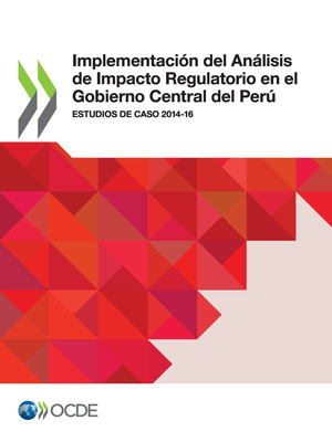: Implementación del Análisis de Impacto Regulatorio en el Gobierno Central del Perú: Estudios de caso 2014-16