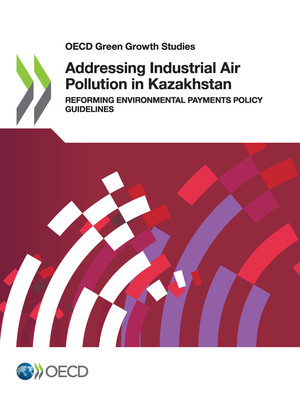 OECD Green Growth Studies: Addressing Industrial Air Pollution in Kazakhstan: Reforming Environmental Payments Policy Guidelines