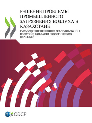 : РЕШЕНИЕ ПРОБЛЕМЫ ПРОМЫШЛЕННОГО ЗАГРЯЗНЕНИЯ ВОЗДУХА В КАЗАХСТАНЕ: Руководящие принципы реформирования политики в области экологических платежей